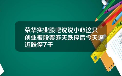 荣华实业股吧说说小心这只创业板股票昨天跌停后今天逼近跌停7千