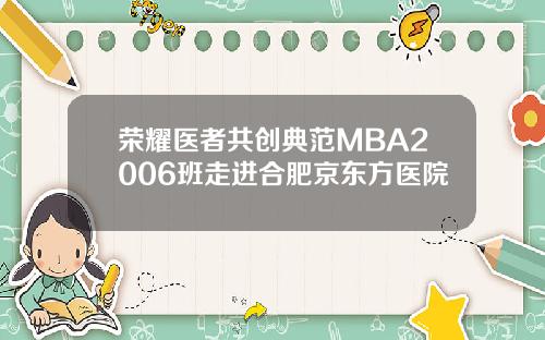 荣耀医者共创典范MBA2006班走进合肥京东方医院