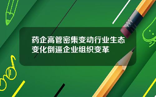 药企高管密集变动行业生态变化倒逼企业组织变革