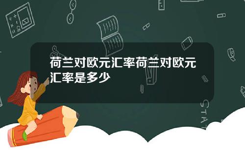 荷兰对欧元汇率荷兰对欧元汇率是多少