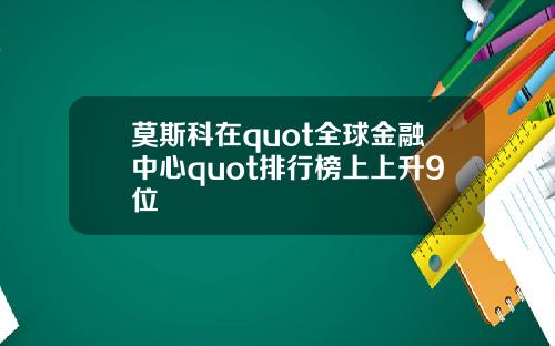 莫斯科在quot全球金融中心quot排行榜上上升9位