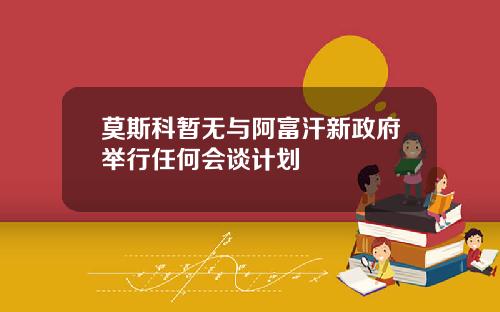 莫斯科暂无与阿富汗新政府举行任何会谈计划