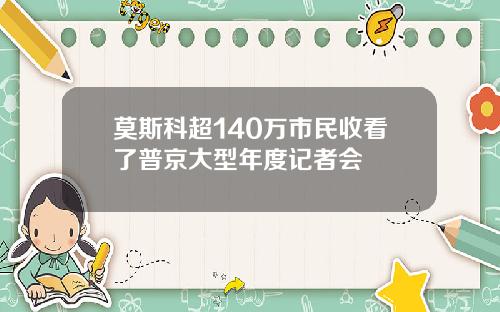 莫斯科超140万市民收看了普京大型年度记者会