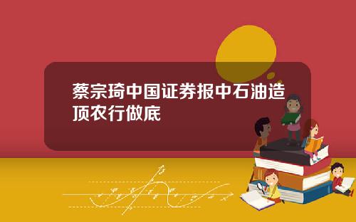 蔡宗琦中国证券报中石油造顶农行做底