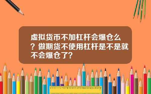 虚拟货币不加杠杆会爆仓么？做期货不使用杠杆是不是就不会爆仓了？