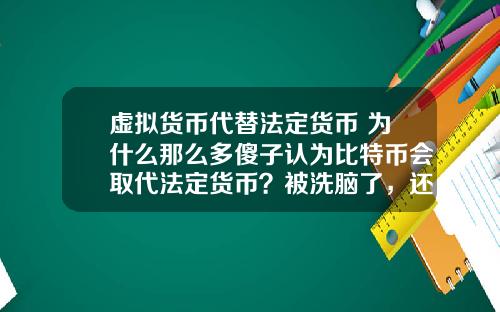 虚拟货币代替法定货币 为什么那么多傻子认为比特币会取代法定货币？被洗脑了，还是真傻？