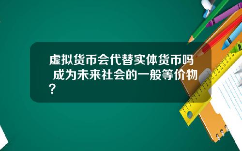 虚拟货币会代替实体货币吗 成为未来社会的一般等价物？