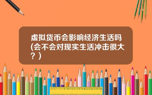 虚拟货币会影响经济生活吗(会不会对现实生活冲击很大？)