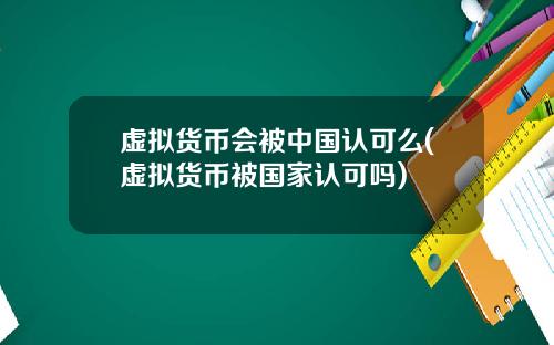 虚拟货币会被中国认可么(虚拟货币被国家认可吗)