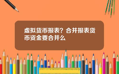 虚拟货币报表？合并报表货币资金要合并么