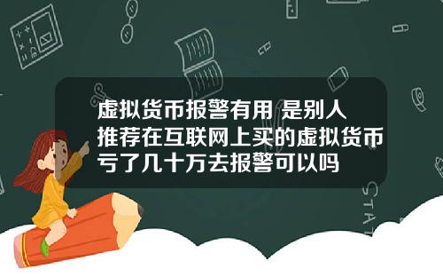 虚拟货币报警有用 是别人推荐在互联网上买的虚拟货币亏了几十万去报警可以吗