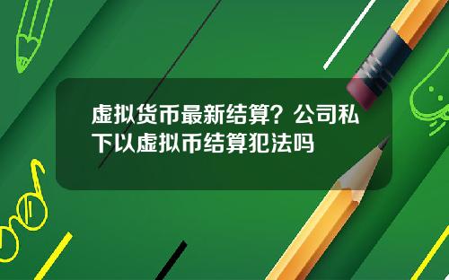 虚拟货币最新结算？公司私下以虚拟币结算犯法吗