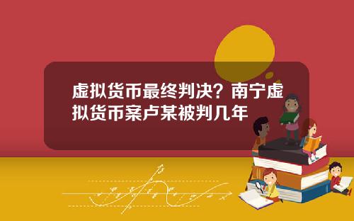 虚拟货币最终判决？南宁虚拟货币案卢某被判几年