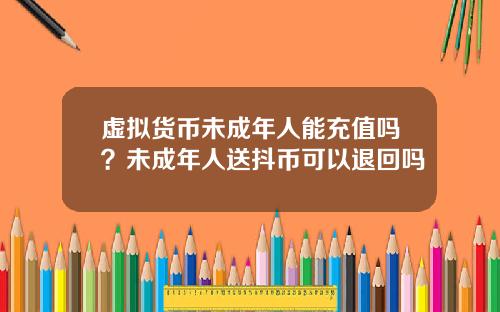 虚拟货币未成年人能充值吗？未成年人送抖币可以退回吗