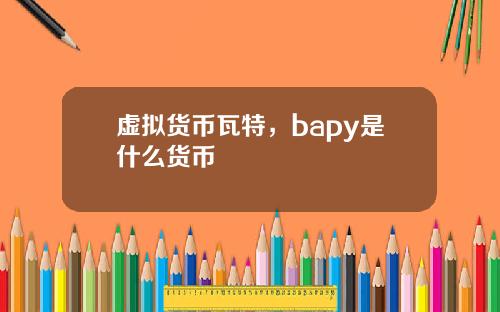 虚拟货币瓦特，bapy是什么货币