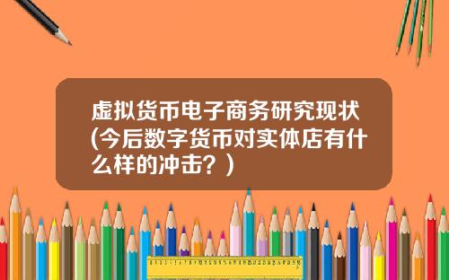 虚拟货币电子商务研究现状(今后数字货币对实体店有什么样的冲击？)