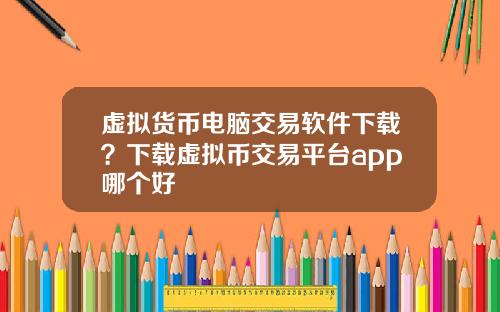 虚拟货币电脑交易软件下载？下载虚拟币交易平台app哪个好