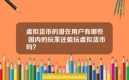 虚拟货币的潜在用户有哪些 国内的玩家还能玩虚拟货币吗？