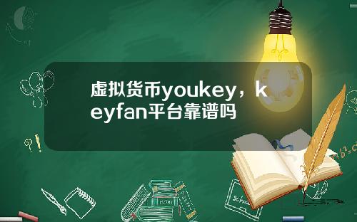 虚拟货币youkey，keyfan平台靠谱吗