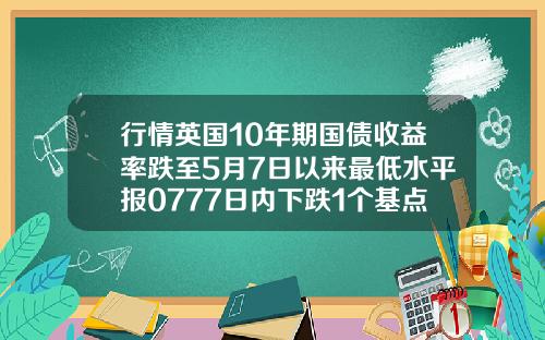 行情英国10年期国债收益率跌至5月7日以来最低水平报0777日内下跌1个基点