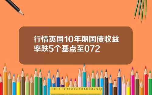 行情英国10年期国债收益率跌5个基点至072