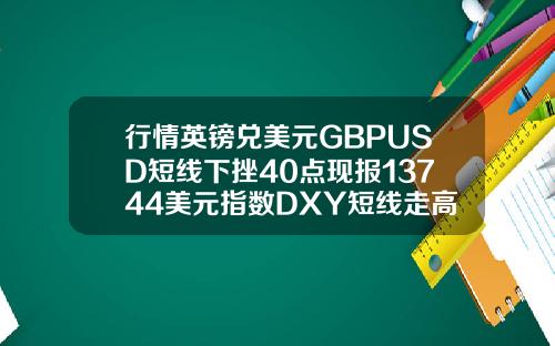 行情英镑兑美元GBPUSD短线下挫40点现报13744美元指数DXY短线走高15点现报9278