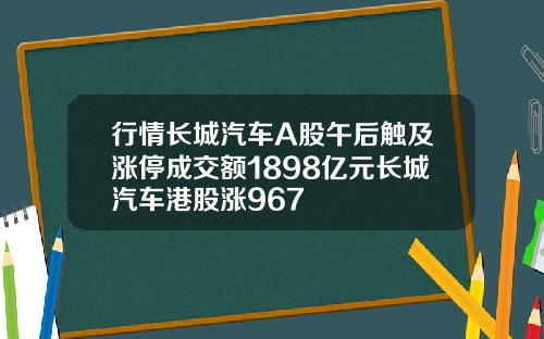 行情长城汽车A股午后触及涨停成交额1898亿元长城汽车港股涨967