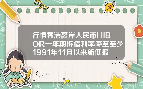 行情香港离岸人民币HIBOR一年期拆借利率降至至少1991年11月以来新低报034929