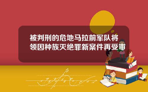 被判刑的危地马拉前军队将领因种族灭绝罪新案件再受审