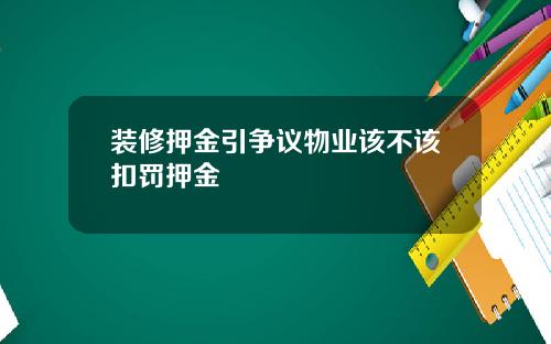 装修押金引争议物业该不该扣罚押金