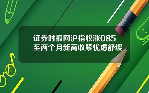 证券时报网沪指收涨085至两个月新高收紧忧虑舒缓