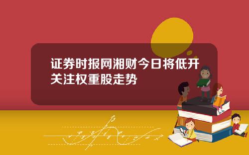 证券时报网湘财今日将低开关注权重股走势