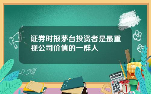 证券时报茅台投资者是最重视公司价值的一群人