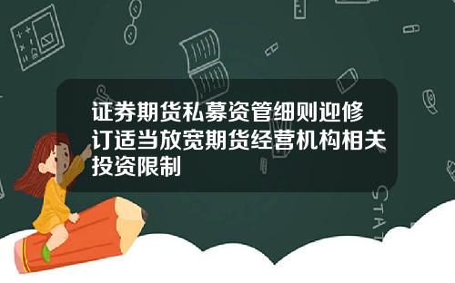 证券期货私募资管细则迎修订适当放宽期货经营机构相关投资限制