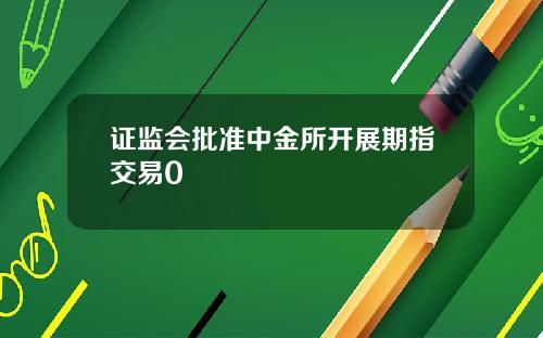 证监会批准中金所开展期指交易0