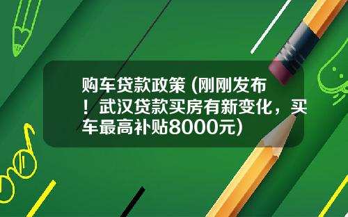 购车贷款政策 (刚刚发布！武汉贷款买房有新变化，买车最高补贴8000元)