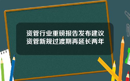 资管行业重磅报告发布建议资管新规过渡期再延长两年