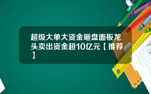 超级大单大资金砸盘面板龙头卖出资金超10亿元【推荐】