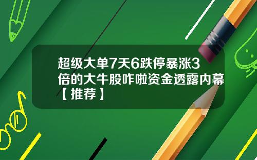 超级大单7天6跌停暴涨3倍的大牛股咋啦资金透露内幕【推荐】