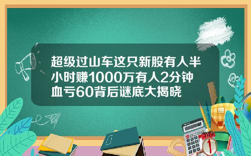 超级过山车这只新股有人半小时赚1000万有人2分钟血亏60背后谜底大揭晓