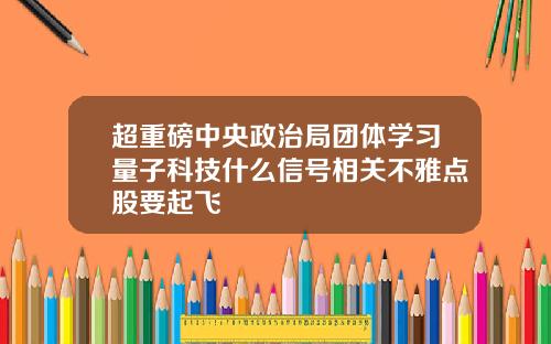 超重磅中央政治局团体学习量子科技什么信号相关不雅点股要起飞