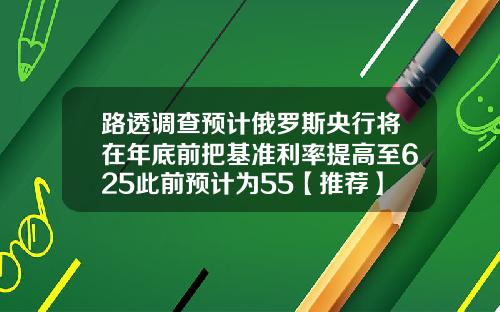 路透调查预计俄罗斯央行将在年底前把基准利率提高至625此前预计为55【推荐】