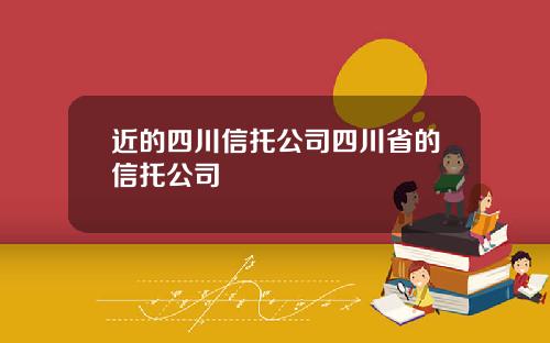 近的四川信托公司四川省的信托公司