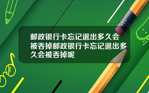 邮政银行卡忘记退出多久会被吞掉邮政银行卡忘记退出多久会被吞掉呢