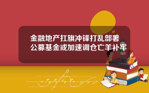 金融地产扛旗冲锋打乱部署公募基金或加速调仓亡羊补牢