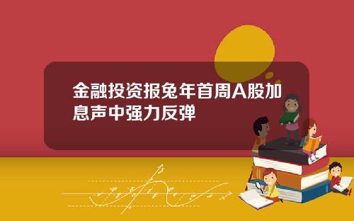 金融投资报兔年首周A股加息声中强力反弹