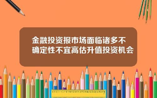 金融投资报市场面临诸多不确定性不宜高估升值投资机会