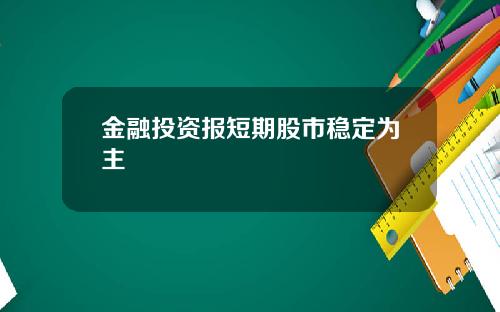 金融投资报短期股市稳定为主