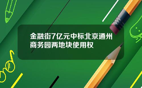 金融街7亿元中标北京通州商务园两地块使用权