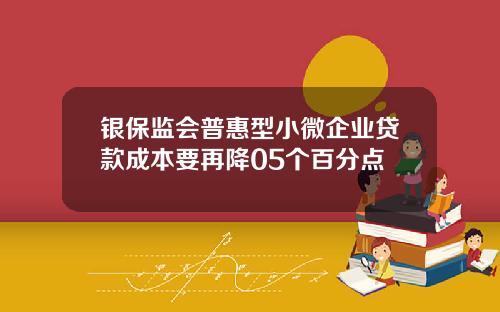 银保监会普惠型小微企业贷款成本要再降05个百分点